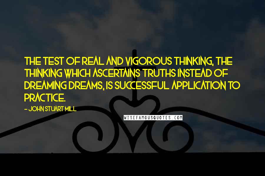 John Stuart Mill Quotes: The test of real and vigorous thinking, the thinking which ascertains truths instead of dreaming dreams, is successful application to practice.