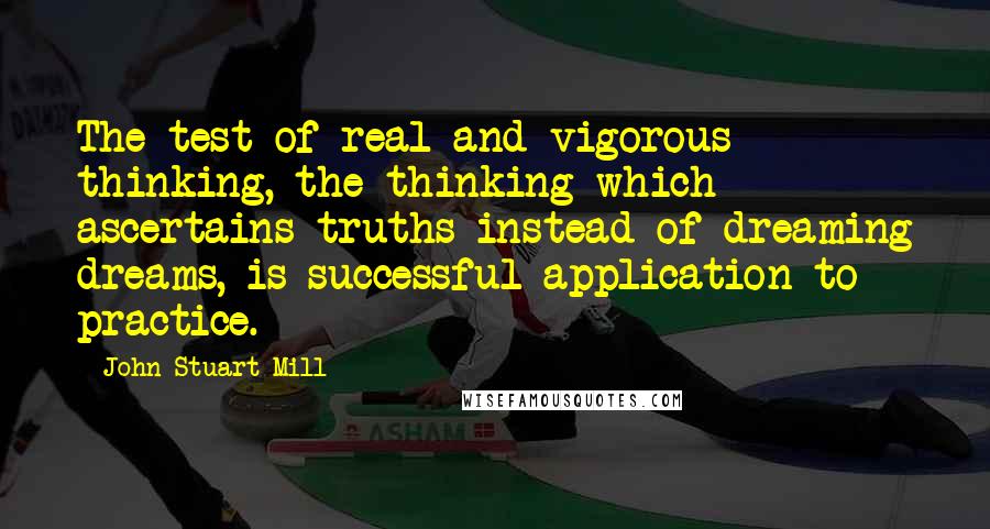 John Stuart Mill Quotes: The test of real and vigorous thinking, the thinking which ascertains truths instead of dreaming dreams, is successful application to practice.