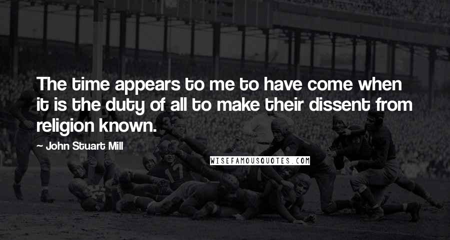 John Stuart Mill Quotes: The time appears to me to have come when it is the duty of all to make their dissent from religion known.