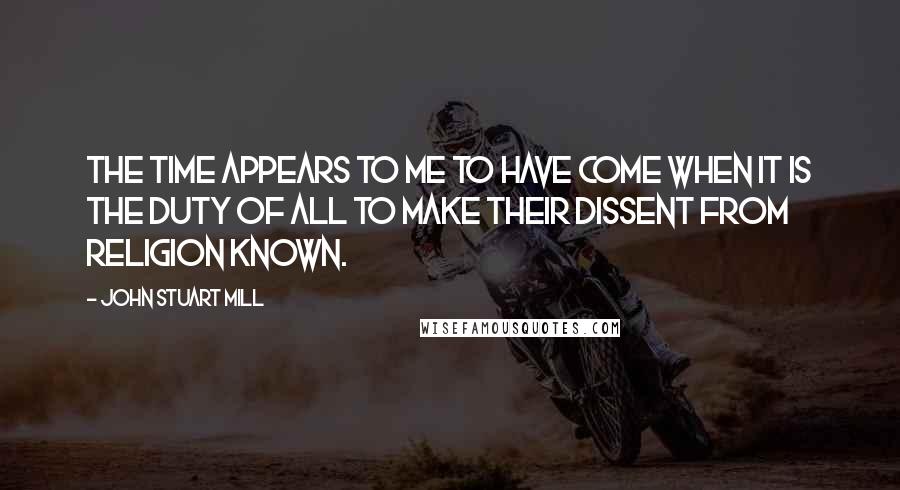 John Stuart Mill Quotes: The time appears to me to have come when it is the duty of all to make their dissent from religion known.