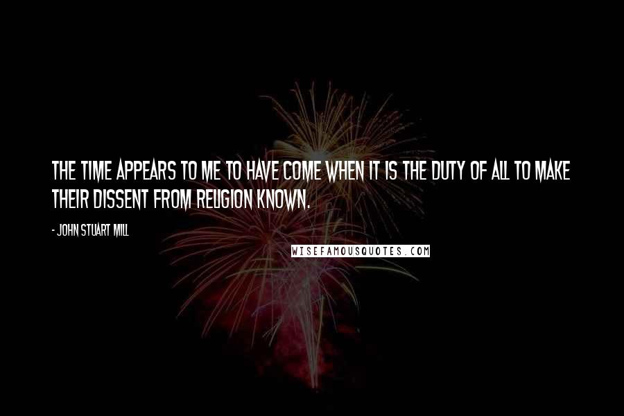 John Stuart Mill Quotes: The time appears to me to have come when it is the duty of all to make their dissent from religion known.