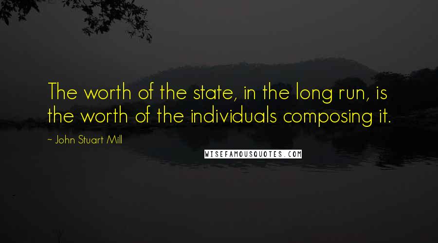 John Stuart Mill Quotes: The worth of the state, in the long run, is the worth of the individuals composing it.