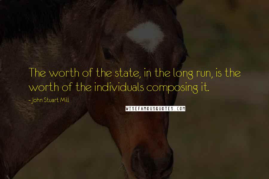 John Stuart Mill Quotes: The worth of the state, in the long run, is the worth of the individuals composing it.