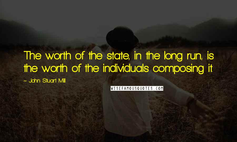 John Stuart Mill Quotes: The worth of the state, in the long run, is the worth of the individuals composing it.