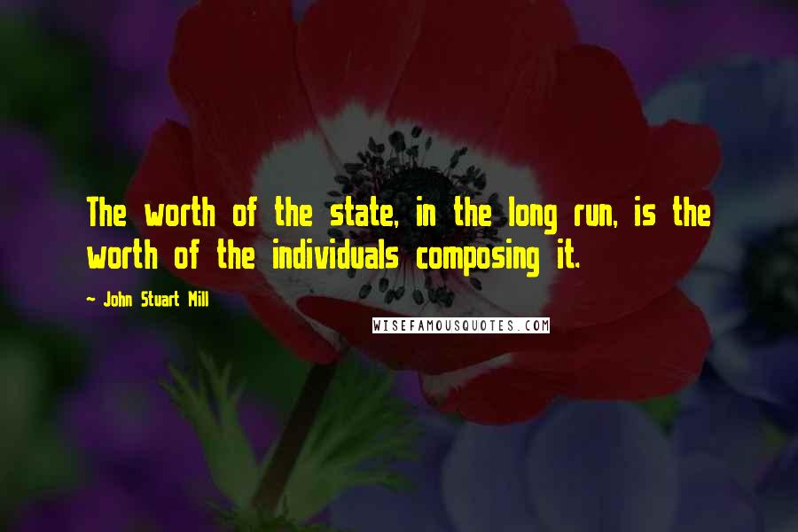 John Stuart Mill Quotes: The worth of the state, in the long run, is the worth of the individuals composing it.