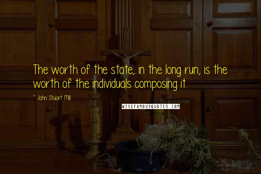 John Stuart Mill Quotes: The worth of the state, in the long run, is the worth of the individuals composing it.