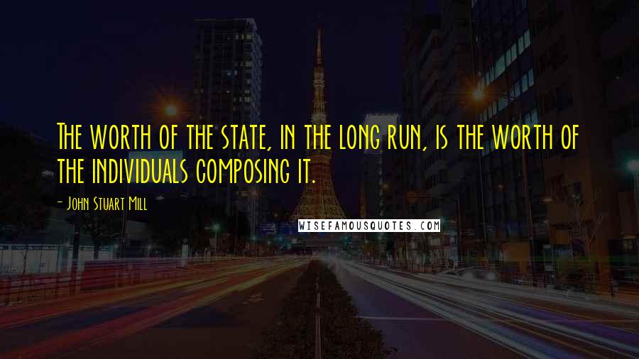 John Stuart Mill Quotes: The worth of the state, in the long run, is the worth of the individuals composing it.