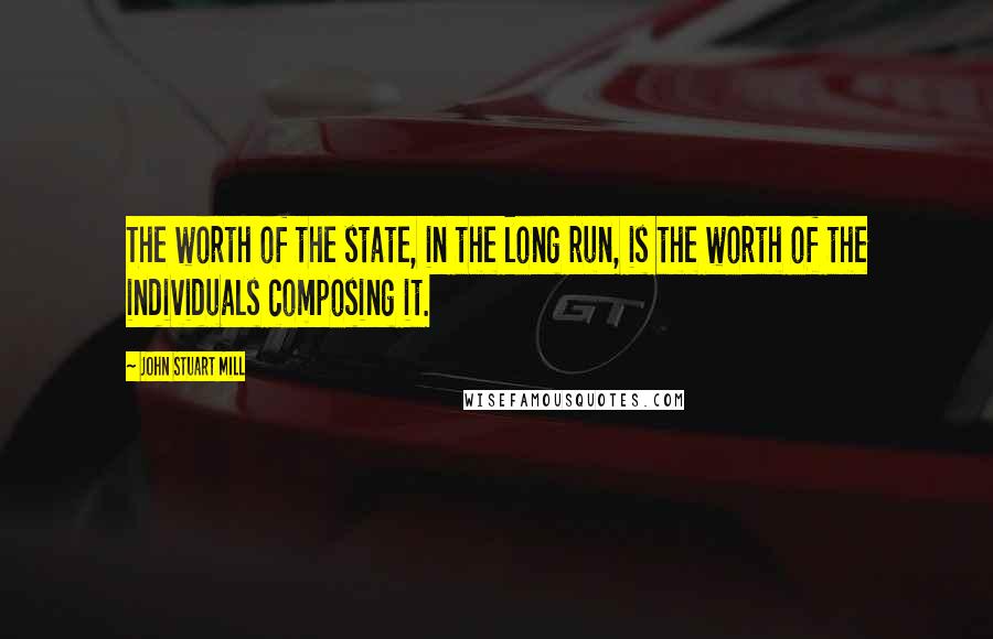 John Stuart Mill Quotes: The worth of the state, in the long run, is the worth of the individuals composing it.