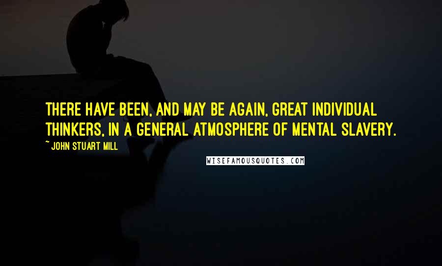 John Stuart Mill Quotes: There have been, and may be again, great individual thinkers, in a general atmosphere of mental slavery.