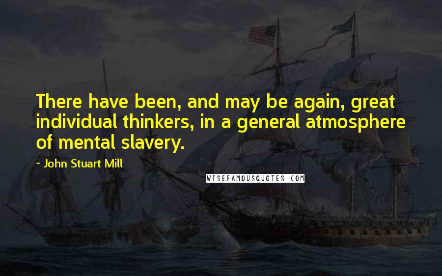 John Stuart Mill Quotes: There have been, and may be again, great individual thinkers, in a general atmosphere of mental slavery.