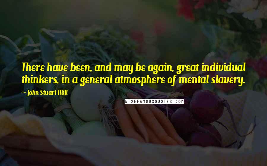 John Stuart Mill Quotes: There have been, and may be again, great individual thinkers, in a general atmosphere of mental slavery.