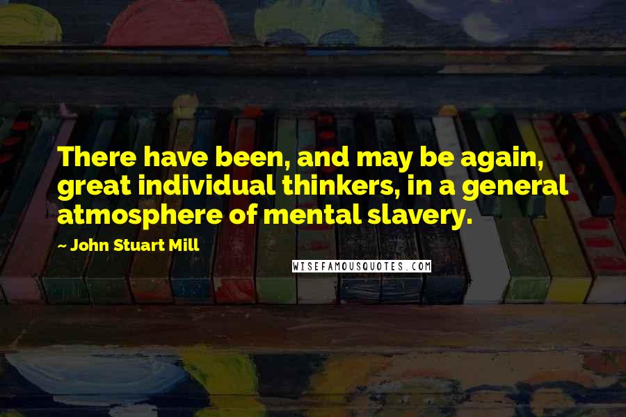 John Stuart Mill Quotes: There have been, and may be again, great individual thinkers, in a general atmosphere of mental slavery.