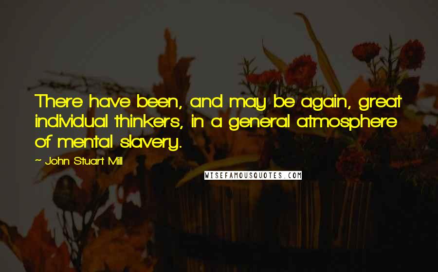 John Stuart Mill Quotes: There have been, and may be again, great individual thinkers, in a general atmosphere of mental slavery.