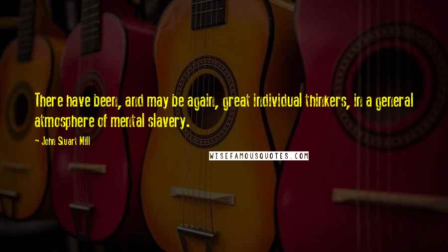 John Stuart Mill Quotes: There have been, and may be again, great individual thinkers, in a general atmosphere of mental slavery.