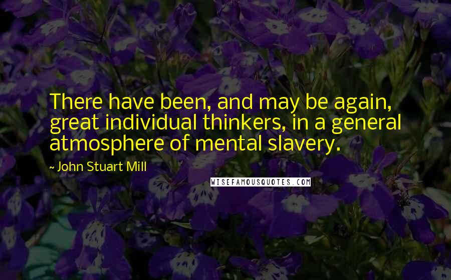 John Stuart Mill Quotes: There have been, and may be again, great individual thinkers, in a general atmosphere of mental slavery.