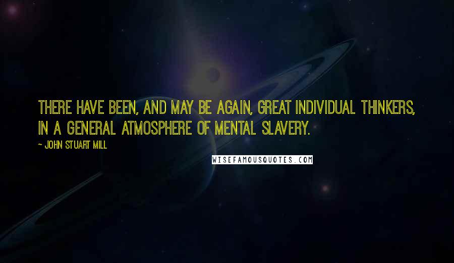 John Stuart Mill Quotes: There have been, and may be again, great individual thinkers, in a general atmosphere of mental slavery.