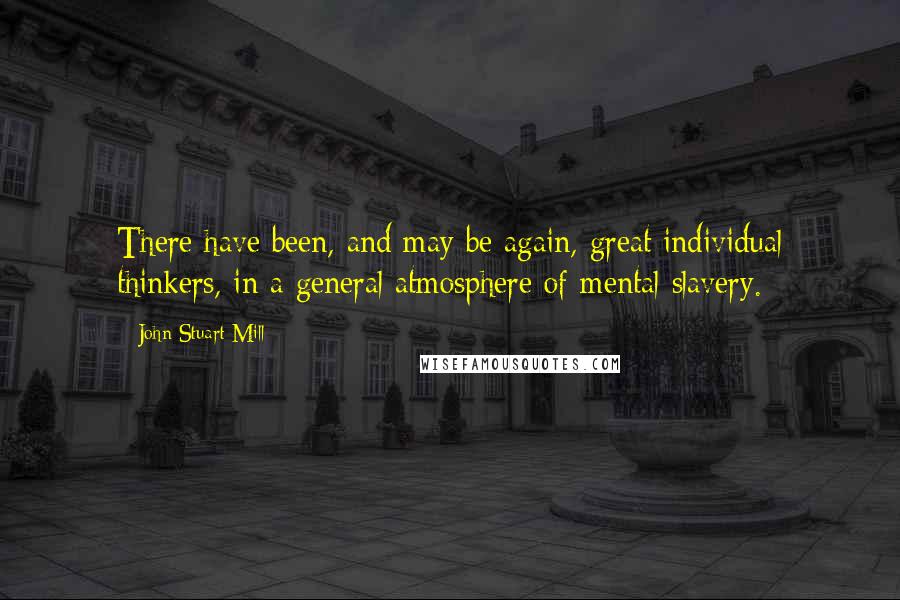 John Stuart Mill Quotes: There have been, and may be again, great individual thinkers, in a general atmosphere of mental slavery.