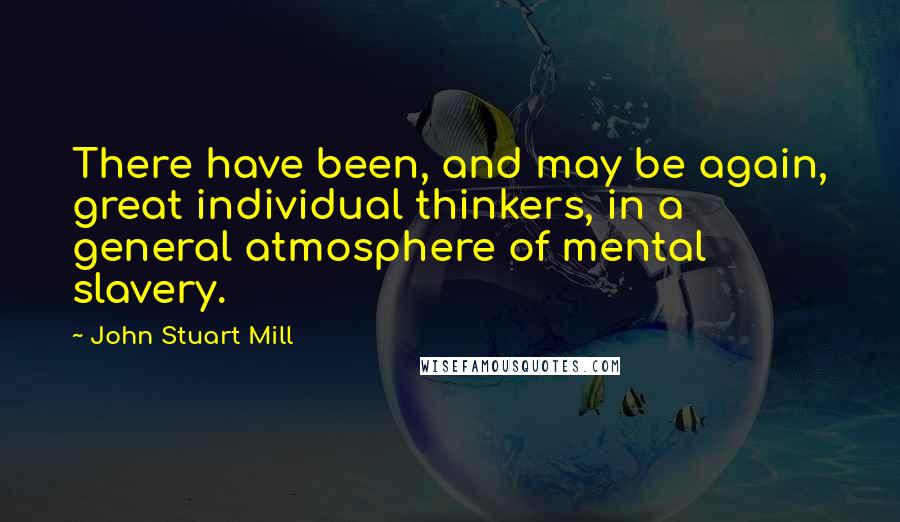 John Stuart Mill Quotes: There have been, and may be again, great individual thinkers, in a general atmosphere of mental slavery.