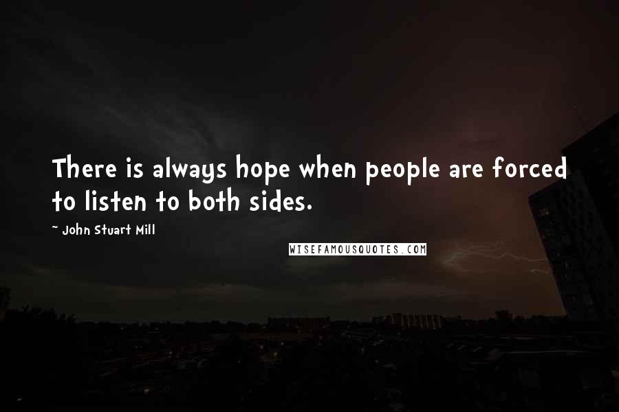 John Stuart Mill Quotes: There is always hope when people are forced to listen to both sides.