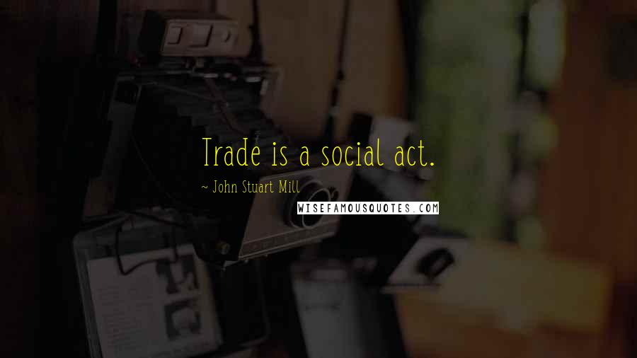 John Stuart Mill Quotes: Trade is a social act.