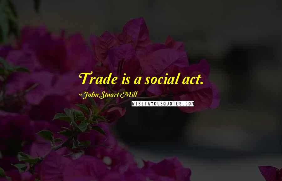 John Stuart Mill Quotes: Trade is a social act.