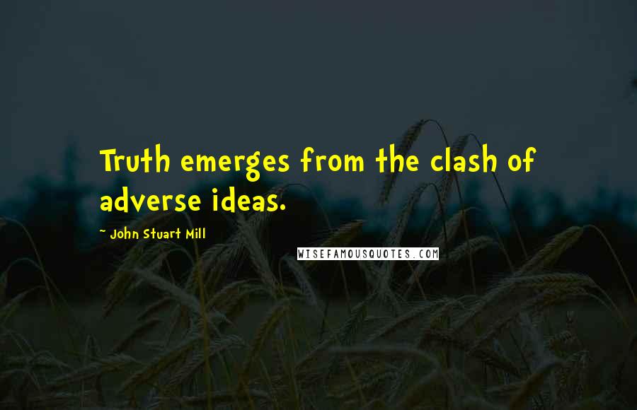 John Stuart Mill Quotes: Truth emerges from the clash of adverse ideas.