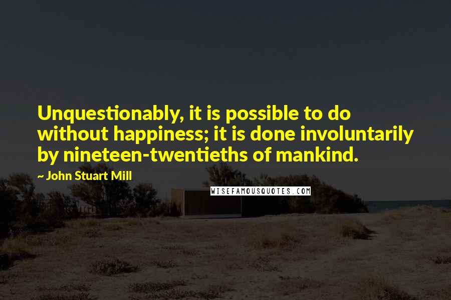John Stuart Mill Quotes: Unquestionably, it is possible to do without happiness; it is done involuntarily by nineteen-twentieths of mankind.