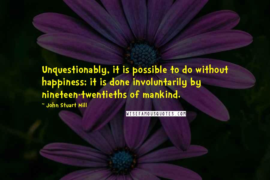 John Stuart Mill Quotes: Unquestionably, it is possible to do without happiness; it is done involuntarily by nineteen-twentieths of mankind.