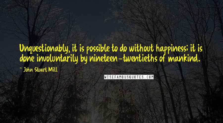 John Stuart Mill Quotes: Unquestionably, it is possible to do without happiness; it is done involuntarily by nineteen-twentieths of mankind.