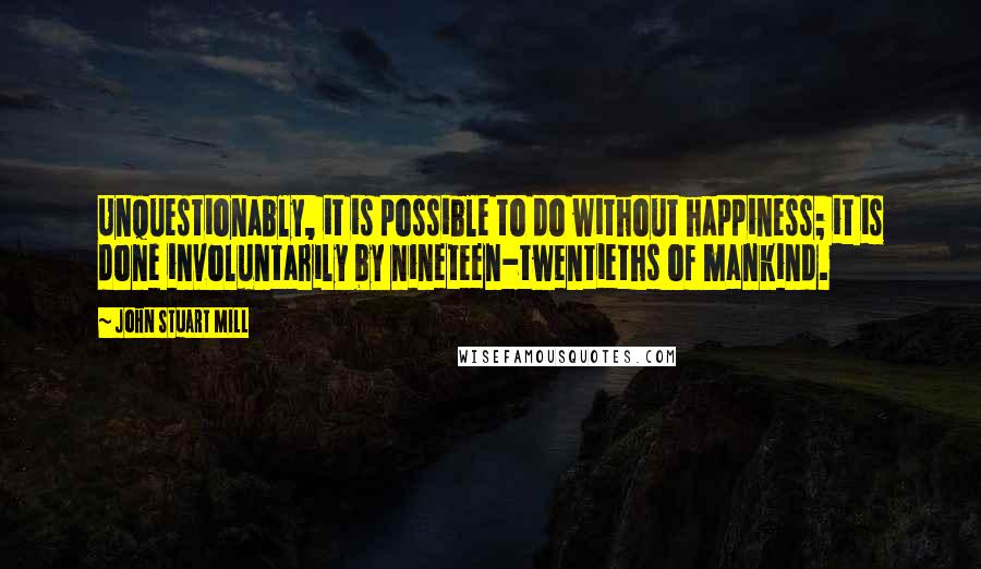 John Stuart Mill Quotes: Unquestionably, it is possible to do without happiness; it is done involuntarily by nineteen-twentieths of mankind.