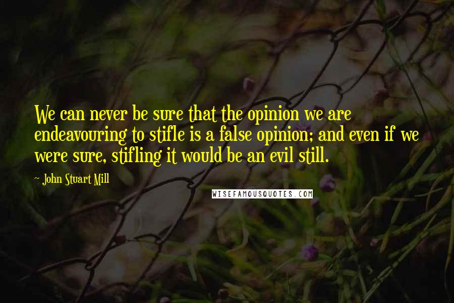 John Stuart Mill Quotes: We can never be sure that the opinion we are endeavouring to stifle is a false opinion; and even if we were sure, stifling it would be an evil still.