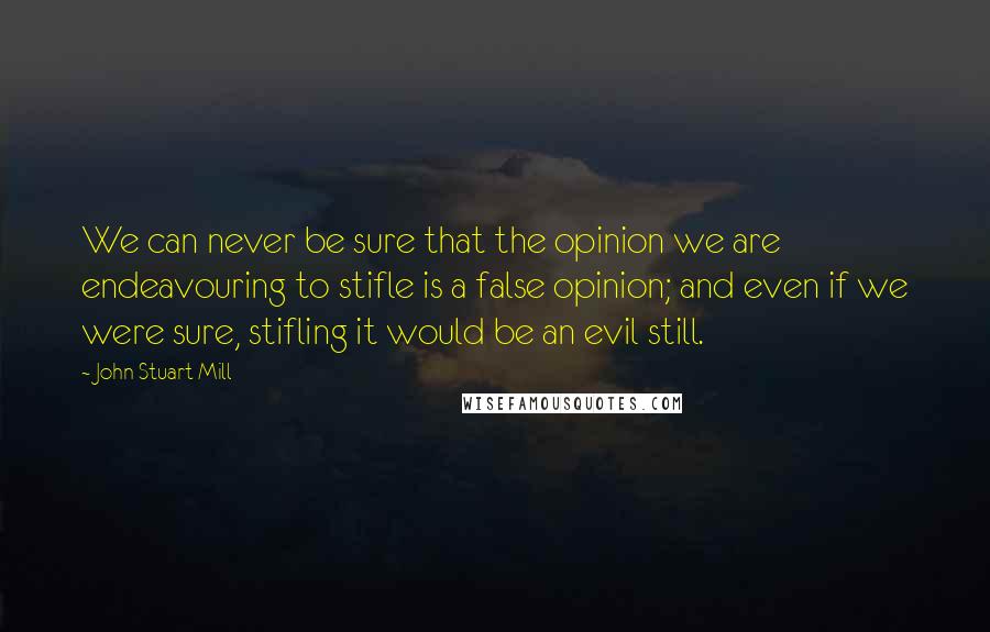 John Stuart Mill Quotes: We can never be sure that the opinion we are endeavouring to stifle is a false opinion; and even if we were sure, stifling it would be an evil still.