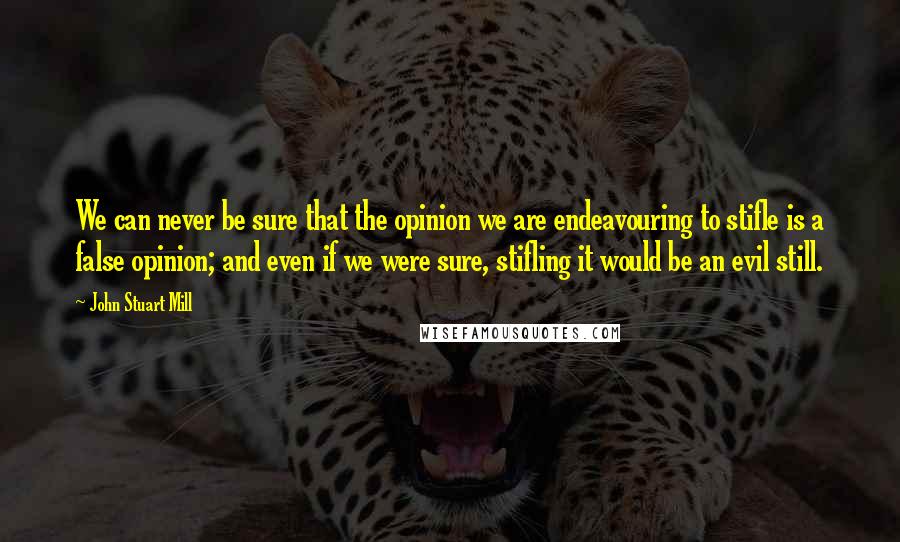 John Stuart Mill Quotes: We can never be sure that the opinion we are endeavouring to stifle is a false opinion; and even if we were sure, stifling it would be an evil still.