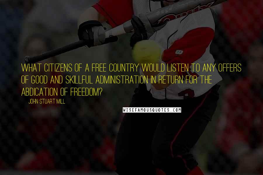 John Stuart Mill Quotes: What citizens of a free country would listen to any offers of good and skillful administration in return for the abdication of freedom?