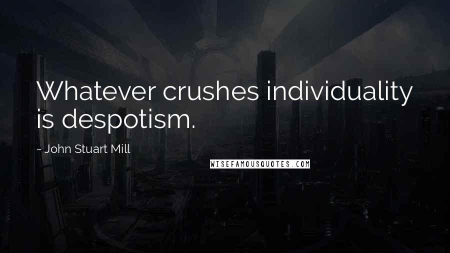 John Stuart Mill Quotes: Whatever crushes individuality is despotism.
