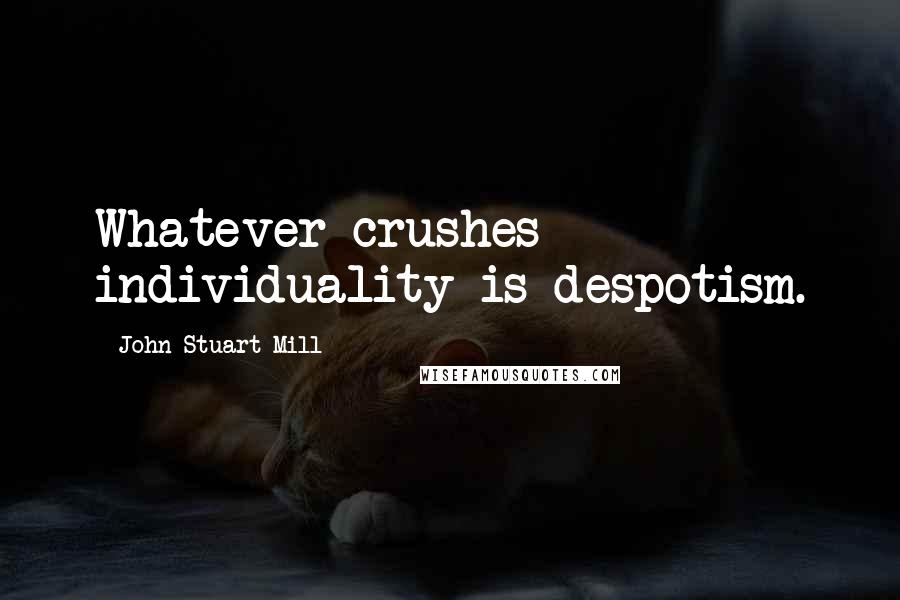 John Stuart Mill Quotes: Whatever crushes individuality is despotism.