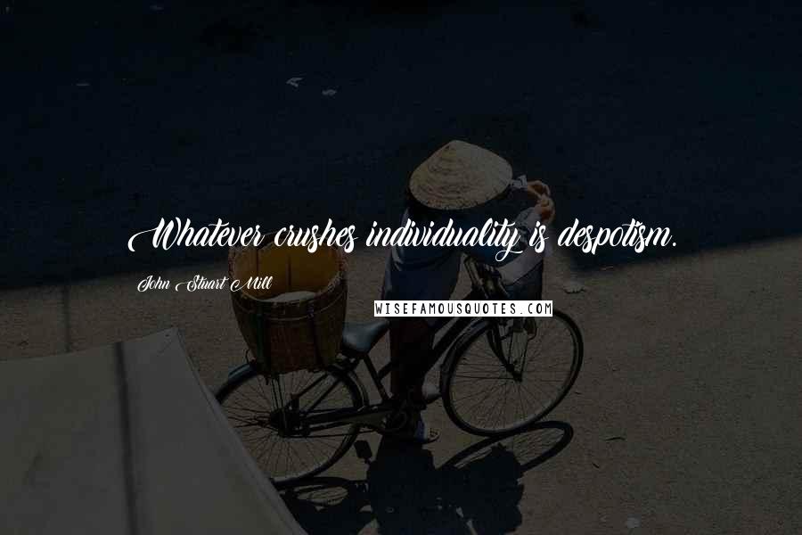 John Stuart Mill Quotes: Whatever crushes individuality is despotism.