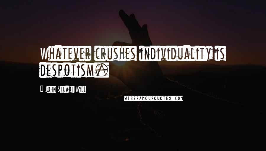 John Stuart Mill Quotes: Whatever crushes individuality is despotism.