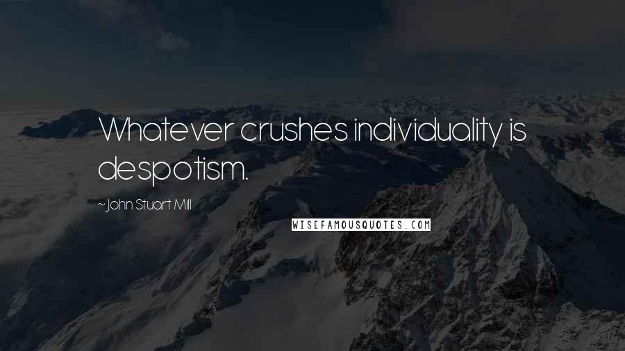 John Stuart Mill Quotes: Whatever crushes individuality is despotism.