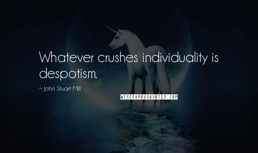 John Stuart Mill Quotes: Whatever crushes individuality is despotism.