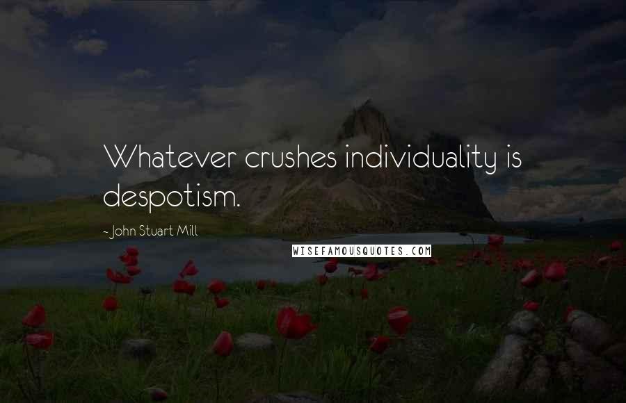 John Stuart Mill Quotes: Whatever crushes individuality is despotism.