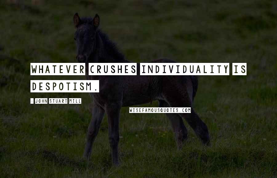 John Stuart Mill Quotes: Whatever crushes individuality is despotism.