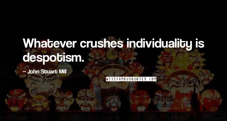 John Stuart Mill Quotes: Whatever crushes individuality is despotism.