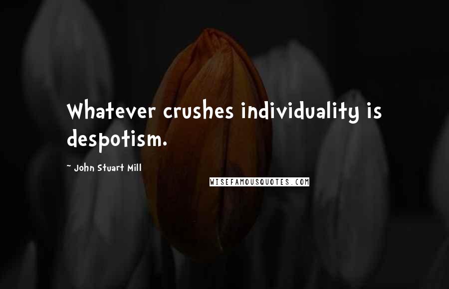 John Stuart Mill Quotes: Whatever crushes individuality is despotism.