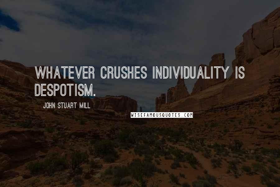 John Stuart Mill Quotes: Whatever crushes individuality is despotism.