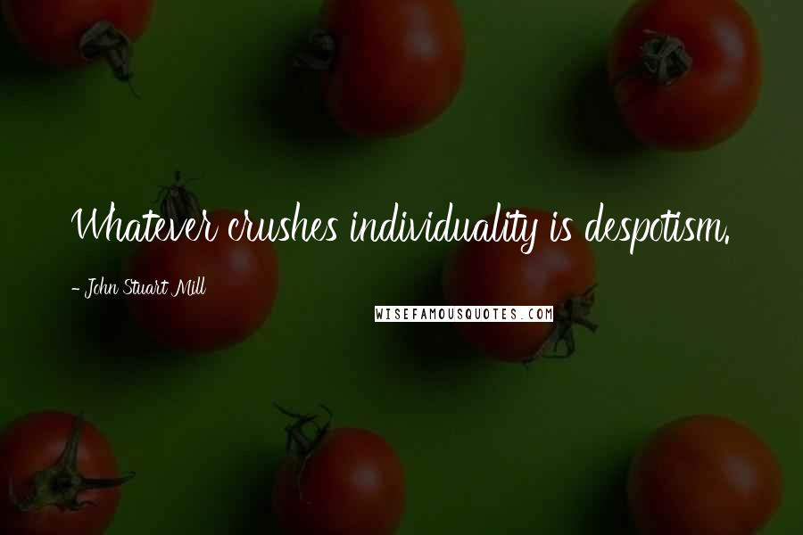 John Stuart Mill Quotes: Whatever crushes individuality is despotism.