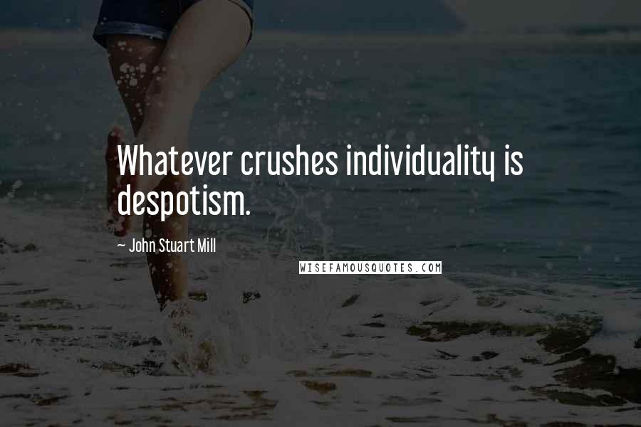 John Stuart Mill Quotes: Whatever crushes individuality is despotism.