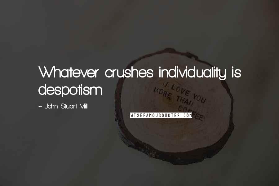 John Stuart Mill Quotes: Whatever crushes individuality is despotism.