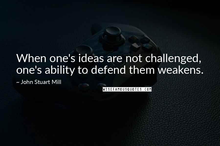 John Stuart Mill Quotes: When one's ideas are not challenged, one's ability to defend them weakens.