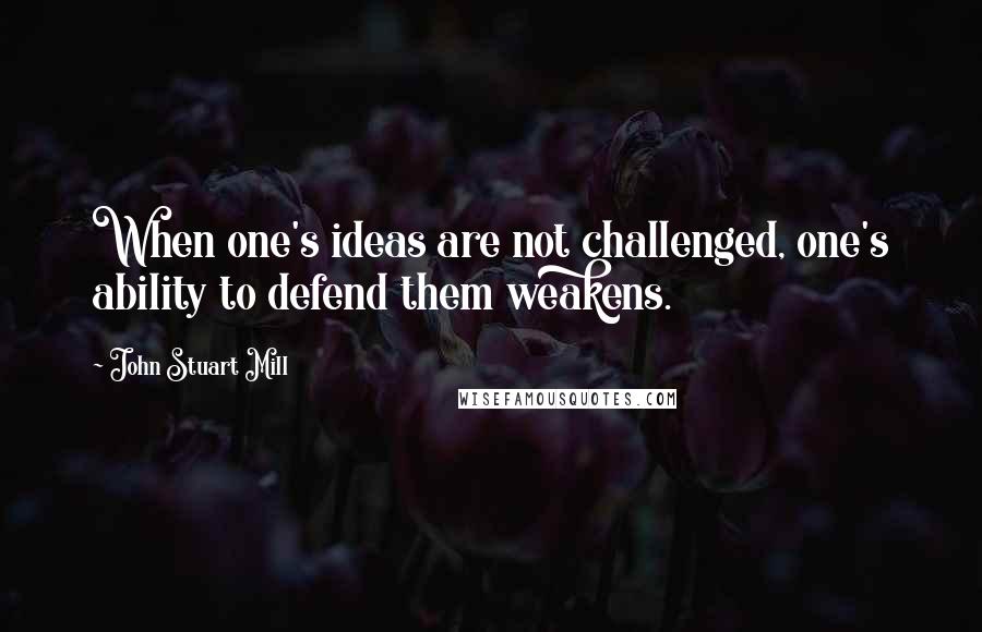 John Stuart Mill Quotes: When one's ideas are not challenged, one's ability to defend them weakens.